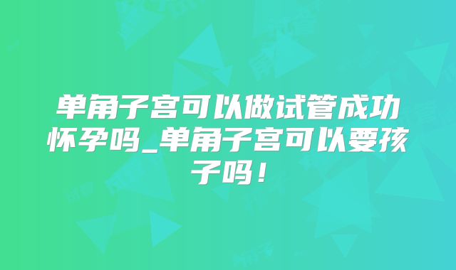 单角子宫可以做试管成功怀孕吗_单角子宫可以要孩子吗！