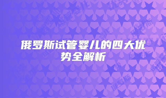 俄罗斯试管婴儿的四大优势全解析