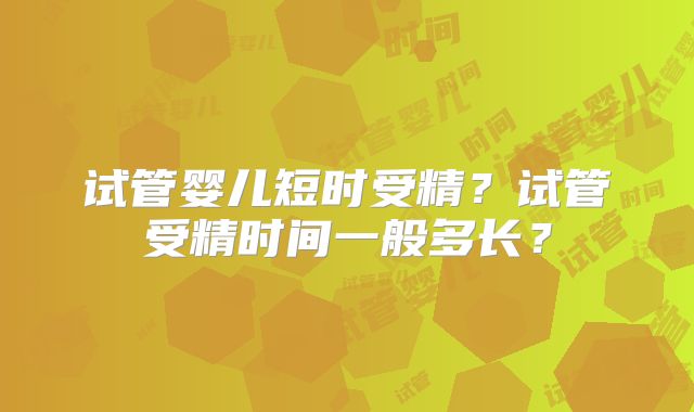 试管婴儿短时受精?试管受精时间一般多长?
