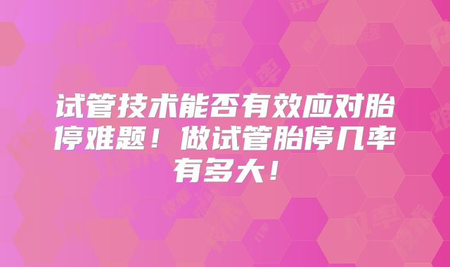 试管技术能否有效应对胎停难题!做试管胎停几率有多大!