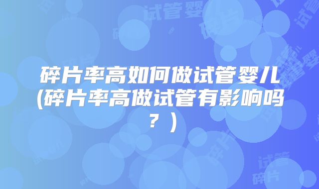 碎片率高如何做试管婴儿(碎片率高做试管有影响吗?)
