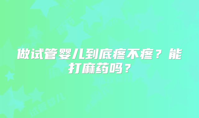 做试管婴儿到底疼不疼？能打麻药吗？