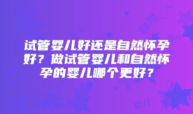 试管婴儿好还是自然怀孕好?做试管婴儿和自然怀孕的婴儿哪个更好?