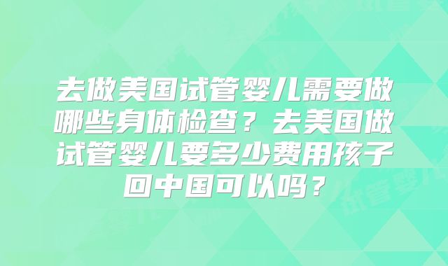 去做美国试管婴儿需要做哪些身体检查?去美国做试管婴儿要多少费用孩子回中国可以吗?