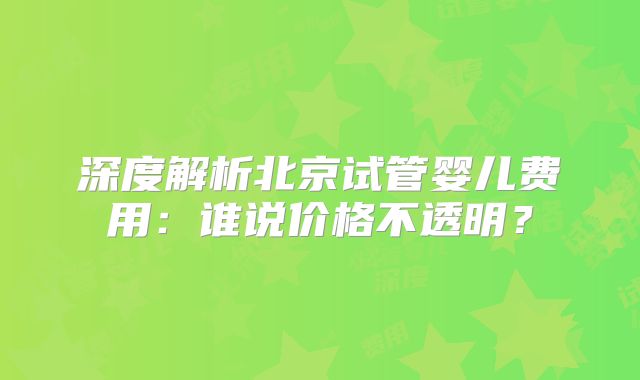 深度解析北京试管婴儿费用：谁说价格不透明？