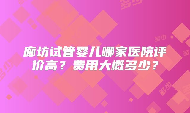 廊坊试管婴儿哪家医院评价高?费用大概多少?
