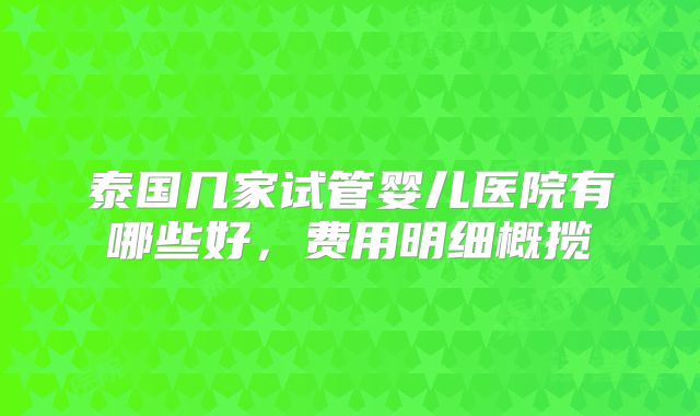 泰国几家试管婴儿医院有哪些好,费用明细概揽