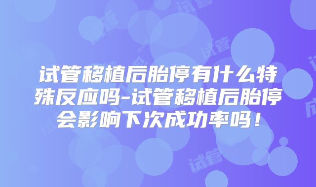 试管移植后胎停有什么特殊反应吗-试管移植后胎停会影响下次成功率吗!