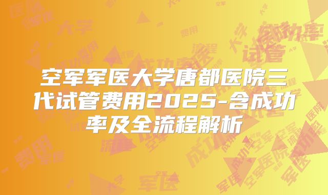 空军军医大学唐都医院三代试管费用2025-含成功率及全流程解析