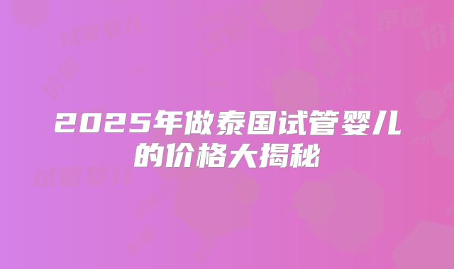 2025年做泰国试管婴儿的价格大揭秘