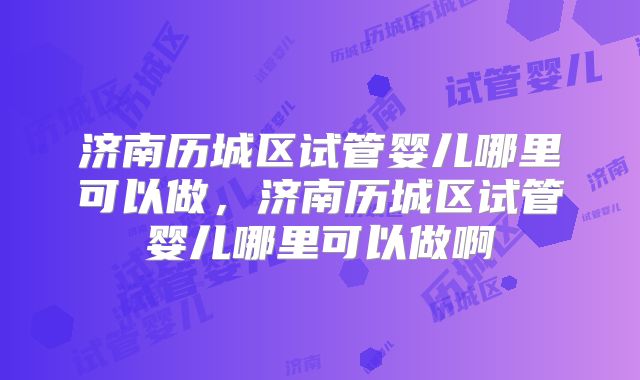 济南历城区试管婴儿哪里可以做,济南历城区试管婴儿哪里可以做啊