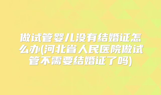 做试管婴儿没有结婚证怎么办(河北省人民医院做试管不需要结婚证了吗)