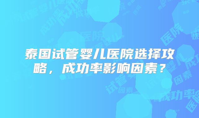 泰国试管婴儿医院选择攻略,成功率影响因素?