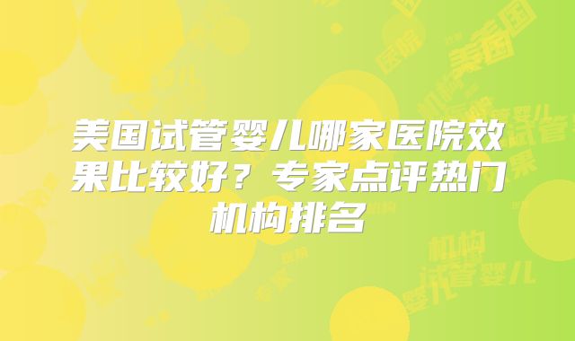 美国试管婴儿哪家医院效果比较好?专家点评热门机构排名