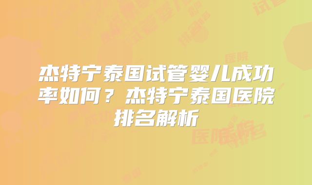 杰特宁泰国试管婴儿成功率如何？杰特宁泰国医院排名解析
