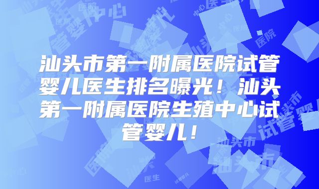 汕头市第一附属医院试管婴儿医生排名曝光!汕头第一附属医院生殖中心试管婴儿!
