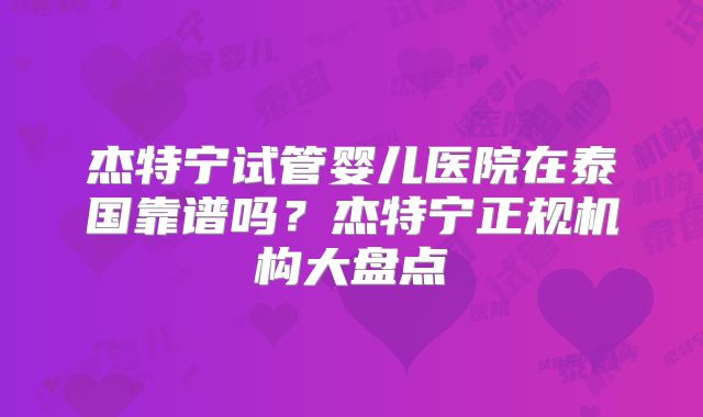 杰特宁试管婴儿医院在泰国靠谱吗？杰特宁正规机构大盘点