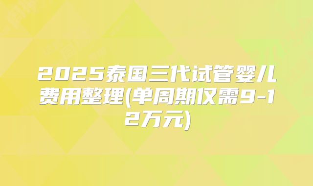 2025泰国三代试管婴儿费用整理(单周期仅需9-12万元)