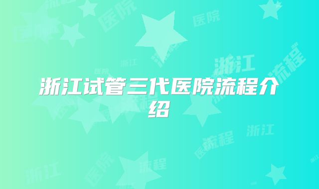 浙江试管三代医院流程介绍