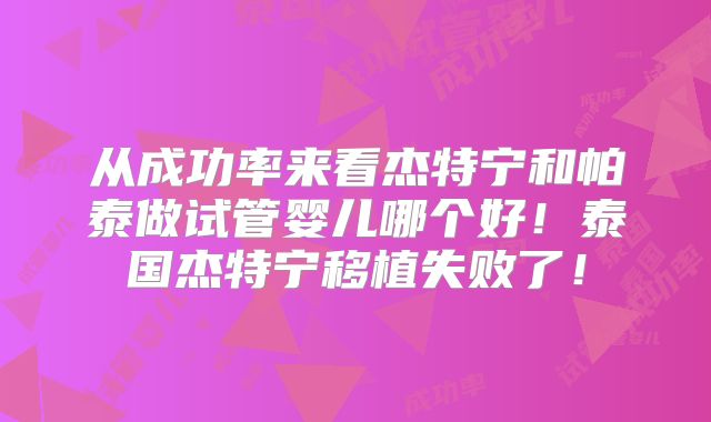 从成功率来看杰特宁和帕泰做试管婴儿哪个好!泰国杰特宁移植失败了!