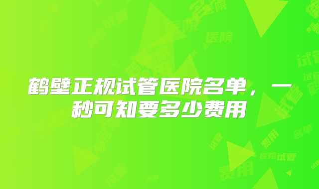 鹤壁正规试管医院名单，一秒可知要多少费用