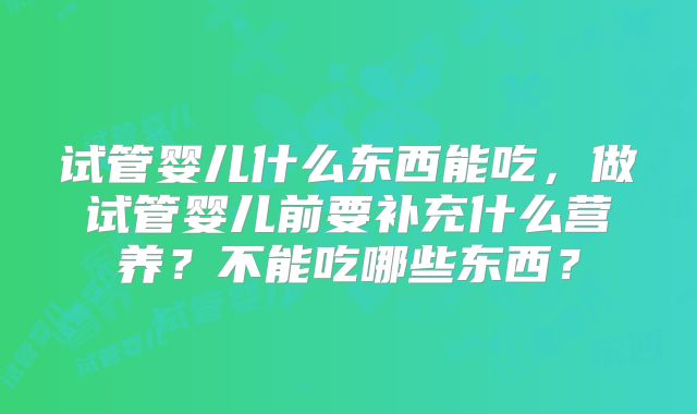 试管婴儿什么东西能吃，做试管婴儿前要补充什么营养？不能吃哪些东西？