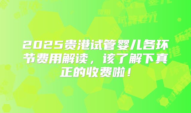 2025贵港试管婴儿各环节费用解读,该了解下真正的收费啦!