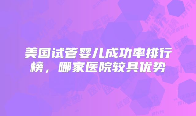 美国试管婴儿成功率排行榜,哪家医院较具优势