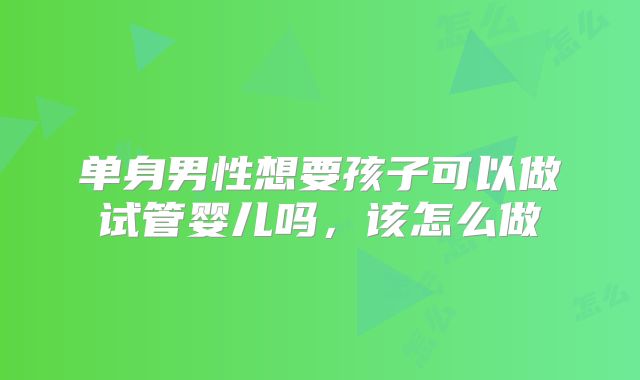单身男性想要孩子可以做试管婴儿吗,该怎么做