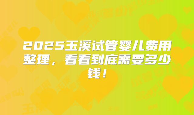 2025玉溪试管婴儿费用整理,看看到底需要多少钱!