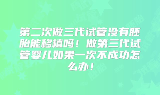 第二次做三代试管没有胚胎能移植吗!做第三代试管婴儿如果一次不成功怎么办!