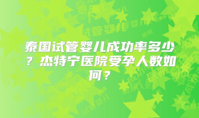 泰国试管婴儿成功率多少？杰特宁医院受孕人数如何？