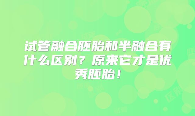 试管融合胚胎和半融合有什么区别?原来它才是优秀胚胎!