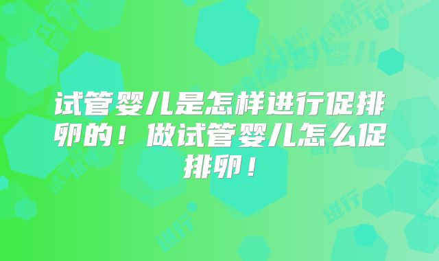 试管婴儿是怎样进行促排卵的!做试管婴儿怎么促排卵!