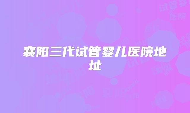 襄阳三代试管婴儿医院地址
