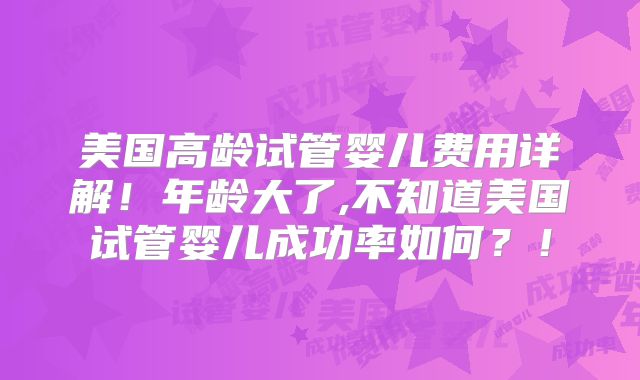 美国高龄试管婴儿费用详解！年龄大了,不知道美国试管婴儿成功率如何？！