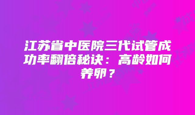 江苏省中医院三代试管成功率翻倍秘诀:高龄如何养卵?