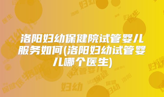 洛阳妇幼保健院试管婴儿服务如何(洛阳妇幼试管婴儿哪个医生)