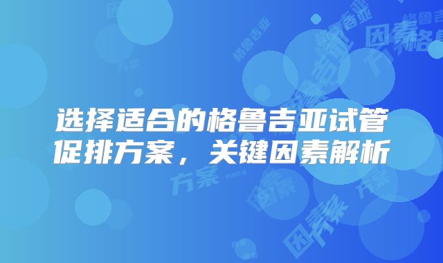 选择适合的格鲁吉亚试管促排方案,关键因素解析