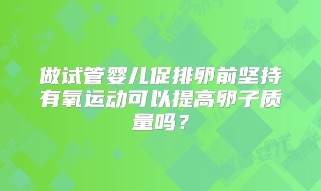 做试管婴儿促排卵前坚持有氧运动可以提高卵子质量吗?