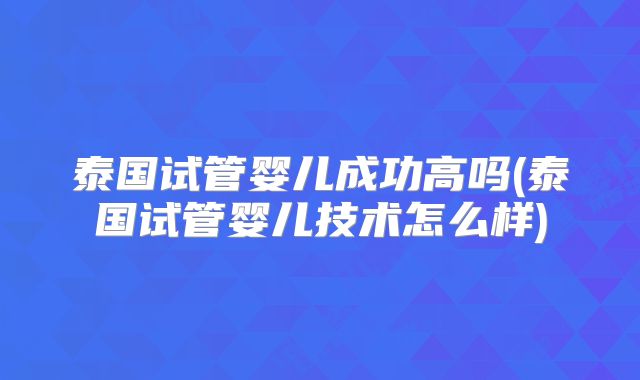 泰国试管婴儿成功高吗(泰国试管婴儿技术怎么样)