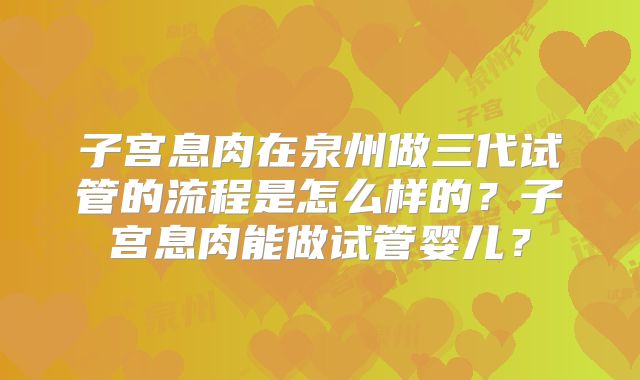 子宫息肉在泉州做三代试管的流程是怎么样的？子宫息肉能做试管婴儿？