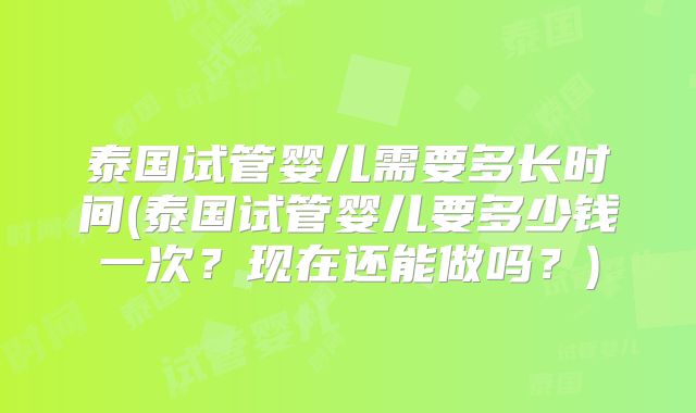 泰国试管婴儿需要多长时间(泰国试管婴儿要多少钱一次？现在还能做吗？)