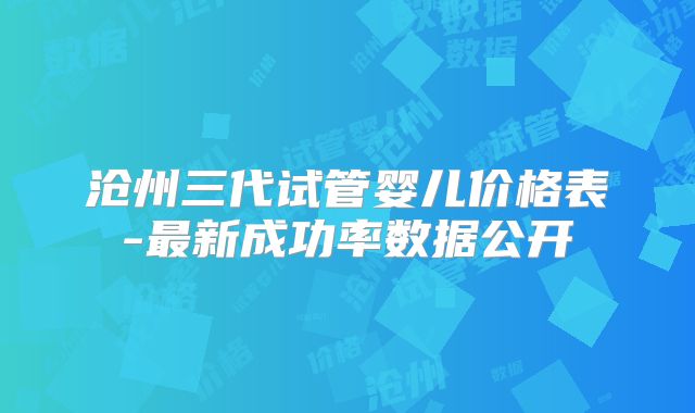 沧州三代试管婴儿价格表-最新成功率数据公开