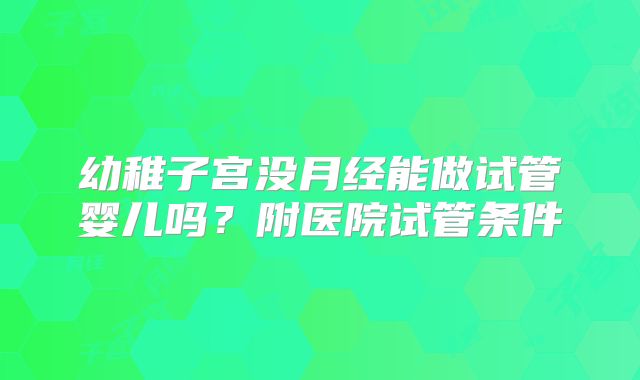 幼稚子宫没月经能做试管婴儿吗?附医院试管条件