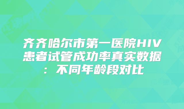 齐齐哈尔市第一医院HIV患者试管成功率真实数据:不同年龄段对比