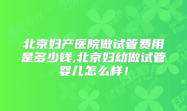 北京妇产医院做试管费用是多少钱,北京妇幼做试管婴儿怎么样!