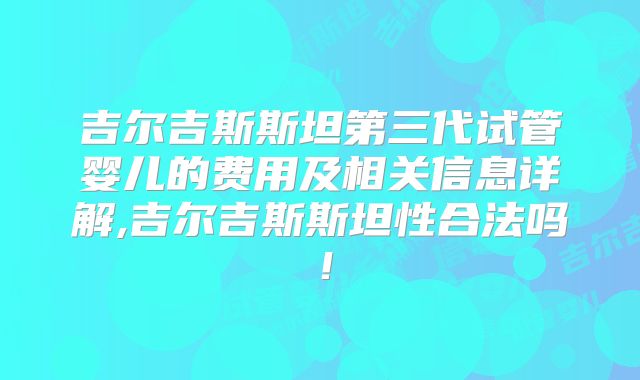 吉尔吉斯斯坦第三代试管婴儿的费用及相关信息详解,吉尔吉斯斯坦性合法吗！