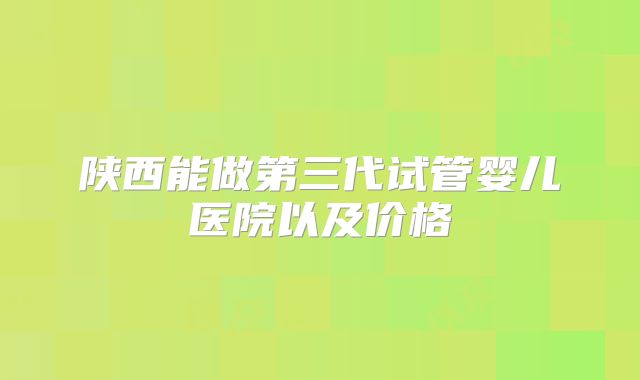 陕西能做第三代试管婴儿医院以及价格