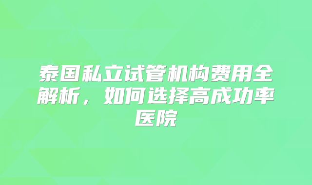 泰国私立试管机构费用全解析，如何选择高成功率医院